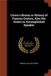 Cicero's Brutus or History of Famous Orators, Also His Orator or Accomplished Speaker