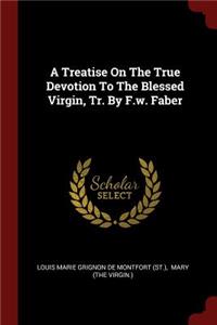 A Treatise On The True Devotion To The Blessed Virgin, Tr. By F.w. Faber