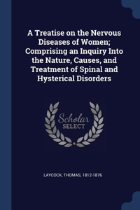 A Treatise on the Nervous Diseases of Women; Comprising an Inquiry Into the Nature, Causes, and Treatment of Spinal and Hysterical Disorders