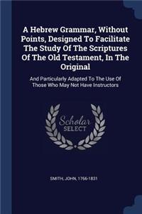 A Hebrew Grammar, Without Points, Designed To Facilitate The Study Of The Scriptures Of The Old Testament, In The Original