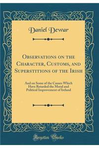 Observations on the Character, Customs, and Superstitions of the Irish: And on Some of the Causes Which Have Retarded the Moral and Political Improvement of Ireland (Classic Reprint)