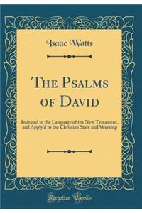 The Psalms of David: Imitated in the Language of the New Testament, and Apply'd to the Christian State and Worship (Classic Reprint)