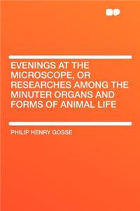 Evenings at the Microscope, or Researches Among the Minuter Organs and Forms of Animal Life