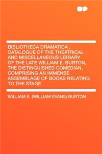 Bibliotheca Dramatica: Catalogue of the Theatrical and Miscellaneous Library of the Late William E. Burton, the Distinguished Comedian, Comprising an Immense Assemblage of Books Relating to the Stage