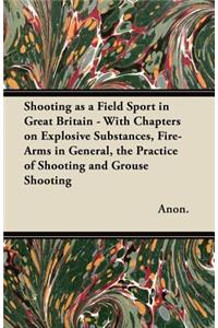 Shooting as a Field Sport in Great Britain - With Chapters on Explosive Substances, Fire-Arms in General, the Practice of Shooting and Grouse Shooting