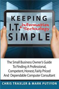 Keeping I.T. Simple: The Small Business Owner's Guide to Finding a Professional, Competent, Honest, Fairly Priced and Dependable Computer C