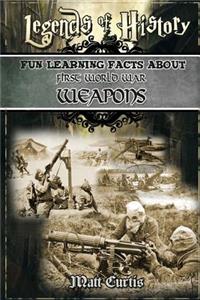 Legends of History: Fun Learning Facts about First World War Weapons: Illustrated Fun Learning for Kids