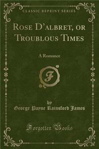 Rose d'Albret, or Troublous Times: A Romance (Classic Reprint)