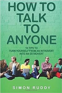 How to Talk to Anyone: 10 Tips to Turn Yourself from an Introvert into an Extrovert: Volume 3 (Effective Communication)