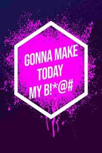 I'm Gonna Make Today My B!*@#