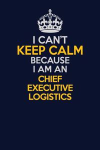 I Can't Keep Calm Because I Am An Chief Executive Logistics
