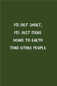 I'm Not Short, I'm Just More Down To Earth Than Other People