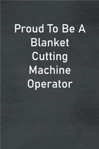 Proud To Be A Blanket Cutting Machine Operator