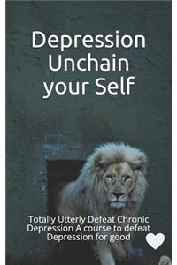 Depression Unchain Your Self: Totally Utterly Defeat Chronic Depression a Course to Defeat Depression for Good