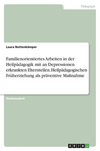 Familienorientiertes Arbeiten in der Heilpädagogik mit an Depressionen erkrankten Elternteilen. Heilpädagogischen Früherziehung als präventive Maßnahme