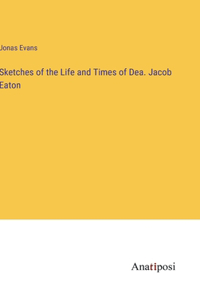 Sketches of the Life and Times of Dea. Jacob Eaton