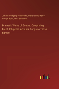 Dramatic Works of Goethe. Comprising Faust, Iphigenia in Tauris, Torquato Tasso, Egmont