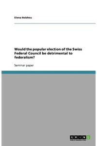 Would the popular election of the Swiss Federal Council be detrimental to federalism?