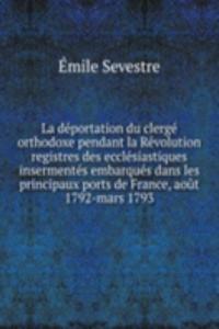 La deportation du clerge orthodoxe pendant la Revolution registres des ecclesiastiques insermentes embarques dans les principaux ports de France, aout 1792-mars 1793