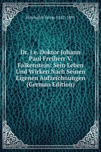 Dr. i.e. Doktor Johann Paul Freiherr V. Falkenstein: Sein Leben Und Wirken Nach Seinen Eigenen Aufzeichnungen (German Edition)