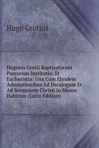 Hugonis Grotii Baptizatorum Puerorum Institutio: Et Eucharistia: Una Cum Ejusdem Adnotationibus Ad Decalogum Et Ad Sermonem Christi in Monte Habitum (Latin Edition)
