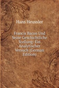 Francis Bacon Und Seine Geschichtliche Stellung: Ein Analytischer Versuch (German Edition)