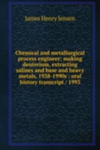 Chemical and metallurgical process engineer: making deuterium, extracting salines and base and heavy metals, 1938-1990s : oral history transcript / 1993