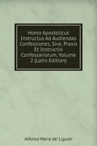 Homo Apostolicus Instructus Ad Audiendas Confessiones, Sive, Praxis Et Instructio Confessariorum, Volume 2 (Latin Edition)