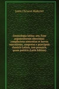 Gnomologia latina: seu, Fons argumentorum uberrimus: complectens sententias et breves narrationes, congestas e praecipuis classicis Latinis, tam prosaicis, quam poeticis (Latin Edition)
