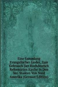 Eine Sammlung Evangelischer Lieder, Zum Gebrauch Der Hochdeutsch Reformirten Kirche in Den Ver. Staaten Von Nord Amerika (German Edition)