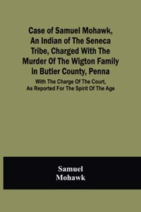 Case Of Samuel Mohawk, An Indian Of The Seneca Tribe, Charged With The Murder Of The Wigton Family In Butler County, Penna. With The Charge Of The Court, As Reported For The Spirit Of The Age