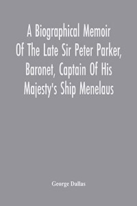 Biographical Memoir Of The Late Sir Peter Parker, Baronet, Captain Of His Majesty'S Ship Menelaus, Of 38 Guns, Killed In Action While Storming The American Camp At Bellair, Near Baltimore, On The Thirty-First Of August, 1814
