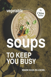Vegetable Soups to Keep You Busy: Warm Hugs in a Bowl