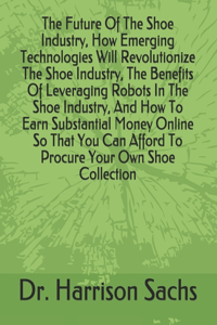 Future Of The Shoe Industry, How Emerging Technologies Will Revolutionize The Shoe Industry, The Benefits Of Leveraging Robots In The Shoe Industry, And How To Earn Substantial Money Online So That You Can Afford To Procure Your Own Shoe Collection