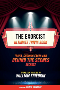 Exorcist - Ultimate Trivia Book: Trivia, Curious Facts And Behind The Scenes Secrets Of The Film Directed By William Friedkin