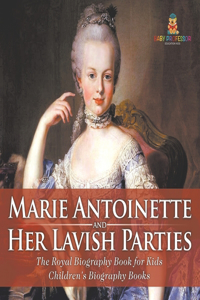 Marie Antoinette and Her Lavish Parties - The Royal Biography Book for Kids Children's Biography Books