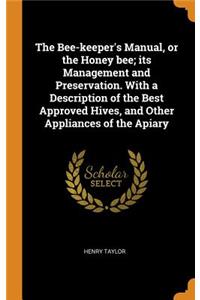 The Bee-Keeper's Manual, or the Honey Bee; Its Management and Preservation. with a Description of the Best Approved Hives, and Other Appliances of the Apiary