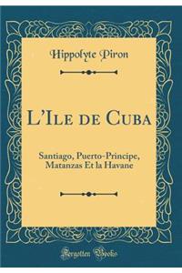 L'Ile de Cuba: Santiago, Puerto-Principe, Matanzas Et la Havane (Classic Reprint)
