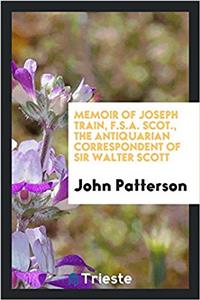 Memoir of Joseph Train, F.S.A. Scot., the Antiquarian Correspondent of Sir Walter Scott