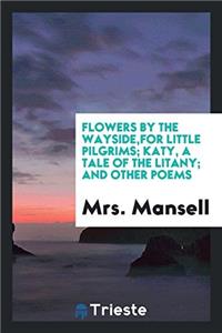 Flowers by the Wayside,for little pilgrims; Katy, a tale of the litany; and other poems