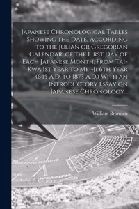 Japanese Chronological Tables Showing the Date, According to the Julian or Gregorian Calendar, of the First Day of Each Japanese Month, From Tai-kwa 1st Year to Mei-ji 6th Year (645 A.D. to 1873 A.D.) With an Introductory Essay on Japanese Chronolo