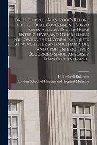 Dr. H. Timbrell Bulstrode's Report to the Local Government Board Upon Alleged Oyster-home Enteric Fever and Other Illness Following the Mayoral Banquets at Winchester and Southampton, and Upon Enteric Fever Occurring Simultaneously Elsewhere and Al
