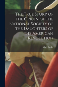 True Story of the Origin of the National Society of the Daughters of the American Revolution