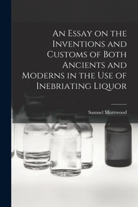 Essay on the Inventions and Customs of Both Ancients and Moderns in the Use of Inebriating Liquor