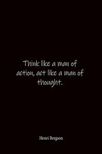 Think like a man of action, act like a man of thought. Henri Bergson