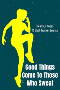 Good Things Come To Those Who Sweat Health, Fitness & Goal Tracker Journal
