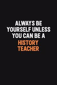 Always Be Yourself Unless You can Be A history teacher