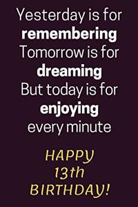 Yesterday is for Remembering Tomorrow is for Dreaming But Today is for Enjoying Happy 13th Birthday