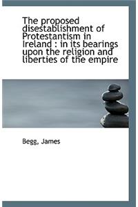 The Proposed Disestablishment of Protestantism in Ireland: In Its Bearings Upon the Religion and Li