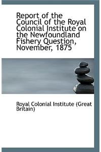 Report of the Council of the Royal Colonial Institute on the Newfoundland Fishery Question, November